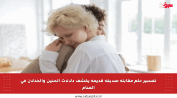 تفسير حلم مقابلة صديقة قديمة يكشف دلالات الحنين والخذلان في المنام